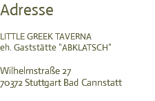 Adresse LITTLE GREEK TAVERNA eh. Gaststätte "ABKLATSCH" Wilhelmstraße 27 70372 Stuttgart Bad Cannstatt 
